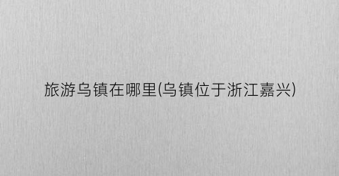 旅游乌镇在哪里(乌镇位于浙江嘉兴)
