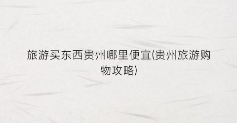 旅游买东西贵州哪里便宜(贵州旅游购物攻略)