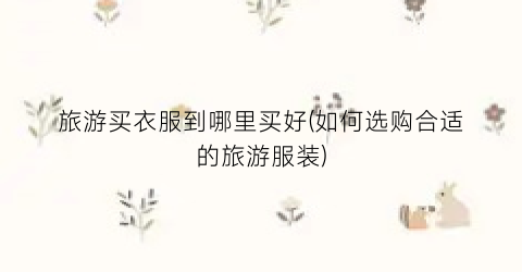 旅游买衣服到哪里买好(如何选购合适的旅游服装)