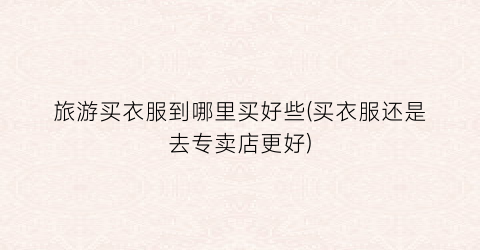 旅游买衣服到哪里买好些(买衣服还是去专卖店更好)