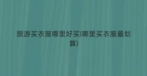 旅游买衣服哪里好买(哪里买衣服最划算)