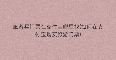 旅游买门票在支付宝哪里找(如何在支付宝购买旅游门票)