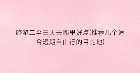 旅游二至三天去哪里好点(推荐几个适合短期自由行的目的地)