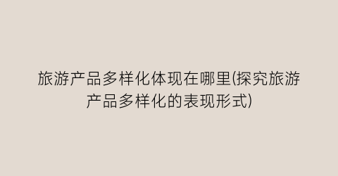 旅游产品多样化体现在哪里(探究旅游产品多样化的表现形式)