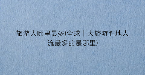 旅游人哪里最多(全球十大旅游胜地人流最多的是哪里)