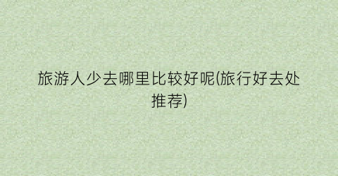 旅游人少去哪里比较好呢(旅行好去处推荐)