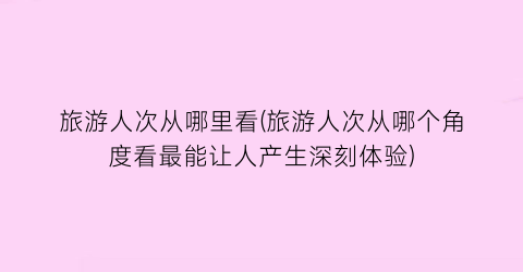 旅游人次从哪里看(旅游人次从哪个角度看最能让人产生深刻体验)