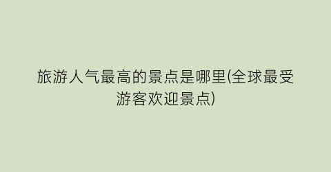 旅游人气最高的景点是哪里(全球最受游客欢迎景点)