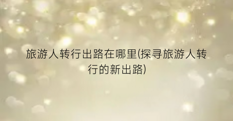 旅游人转行出路在哪里(探寻旅游人转行的新出路)