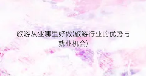 旅游从业哪里好做(旅游行业的优势与就业机会)