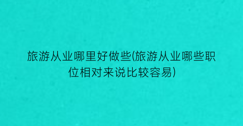 旅游从业哪里好做些(旅游从业哪些职位相对来说比较容易)
