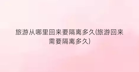 旅游从哪里回来要隔离多久(旅游回来需要隔离多久)