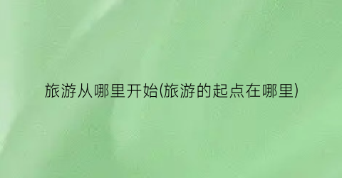 旅游从哪里开始(旅游的起点在哪里)