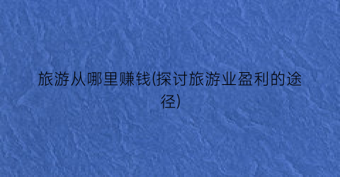 旅游从哪里赚钱(探讨旅游业盈利的途径)
