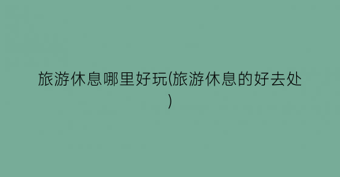 旅游休息哪里好玩(旅游休息的好去处)