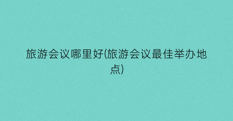 旅游会议哪里好(旅游会议最佳举办地点)