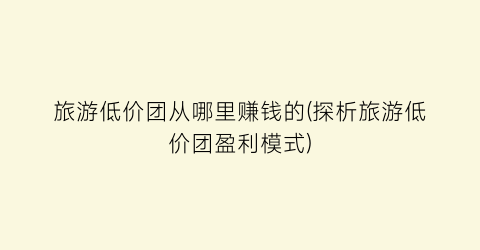 旅游低价团从哪里赚钱的(探析旅游低价团盈利模式)