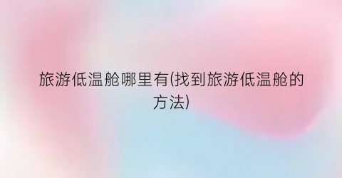 旅游低温舱哪里有(找到旅游低温舱的方法)