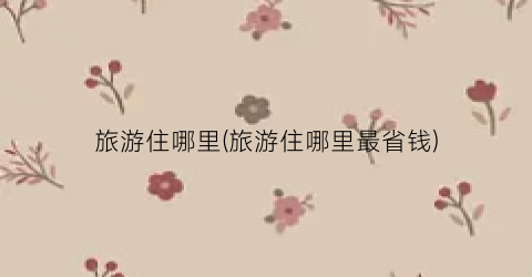 旅游住哪里(旅游住哪里最省钱)