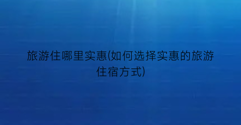 旅游住哪里实惠(如何选择实惠的旅游住宿方式)