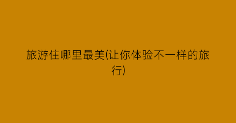 旅游住哪里最美(让你体验不一样的旅行)