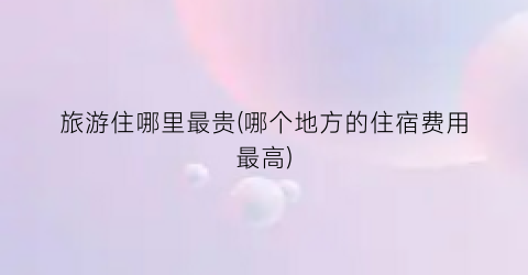 旅游住哪里最贵(哪个地方的住宿费用最高)
