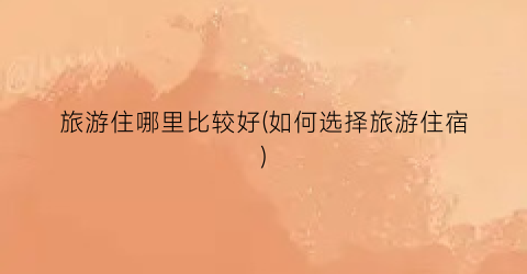 旅游住哪里比较好(如何选择旅游住宿)