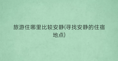 旅游住哪里比较安静(寻找安静的住宿地点)