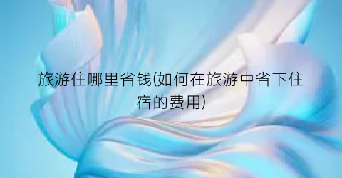 旅游住哪里省钱(如何在旅游中省下住宿的费用)