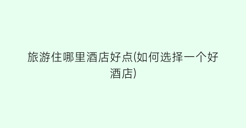 旅游住哪里酒店好点(如何选择一个好酒店)