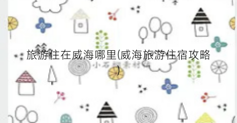 旅游住在威海哪里(威海旅游住宿攻略)