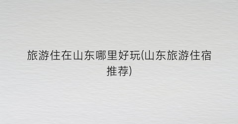 旅游住在山东哪里好玩(山东旅游住宿推荐)