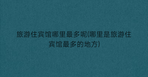 旅游住宾馆哪里最多呢(哪里是旅游住宾馆最多的地方)