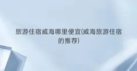 旅游住宿威海哪里便宜(威海旅游住宿的推荐)