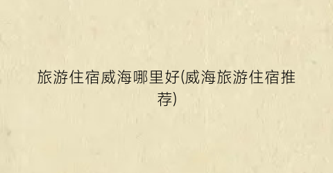 旅游住宿威海哪里好(威海旅游住宿推荐)