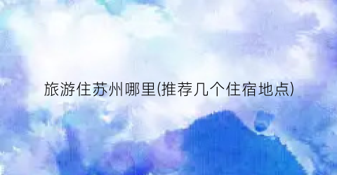 旅游住苏州哪里(推荐几个住宿地点)