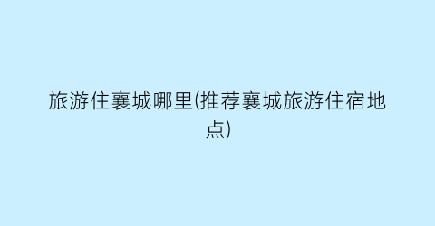 旅游住襄城哪里(推荐襄城旅游住宿地点)