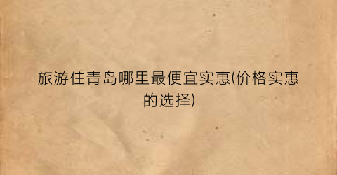 旅游住青岛哪里最便宜实惠(价格实惠的选择)