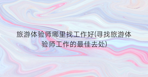 旅游体验师哪里找工作好(寻找旅游体验师工作的最佳去处)