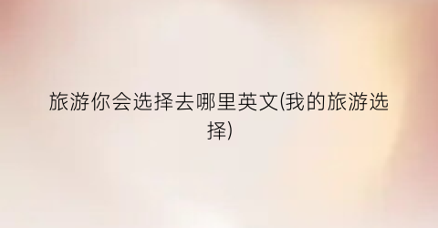旅游你会选择去哪里英文(我的旅游选择)