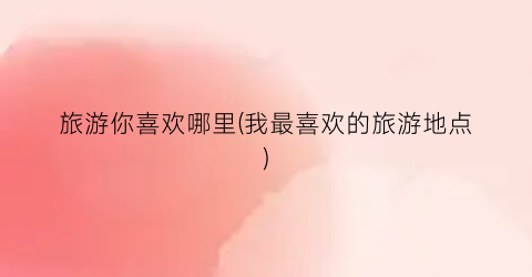 旅游你喜欢哪里(我最喜欢的旅游地点)