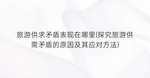 旅游供求矛盾表现在哪里(探究旅游供需矛盾的原因及其应对方法)