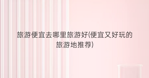 旅游便宜去哪里旅游好(便宜又好玩的旅游地推荐)
