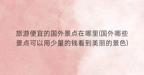旅游便宜的国外景点在哪里(国外哪些景点可以用少量的钱看到美丽的景色)