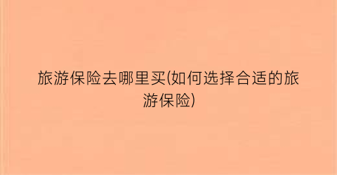 旅游保险去哪里买(如何选择合适的旅游保险)