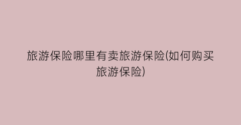 旅游保险哪里有卖旅游保险(如何购买旅游保险)