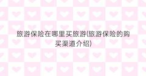 旅游保险在哪里买旅游(旅游保险的购买渠道介绍)