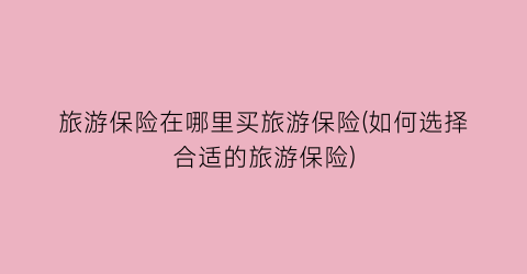 旅游保险在哪里买旅游保险(如何选择合适的旅游保险)