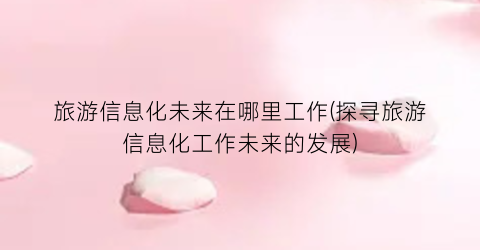 旅游信息化未来在哪里工作(探寻旅游信息化工作未来的发展)