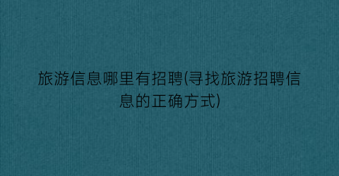 旅游信息哪里有招聘(寻找旅游招聘信息的正确方式)